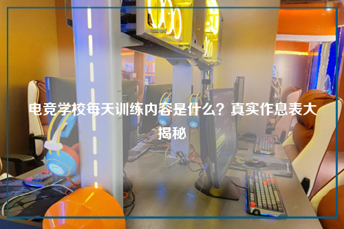 电竞学校每天训练内容是什么？真实作息表大揭秘